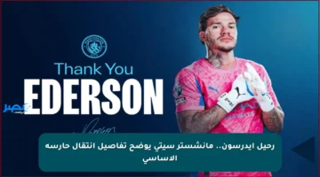 رحيل إيدرسون.. مانشستر سيتي يوضح تفاصيل انتقال حارسه الأساسي